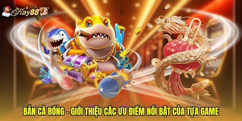 Bắn Cá Rồng - Giới Thiệu Các Ưu Điểm Nổi Bật Của Tựa Game